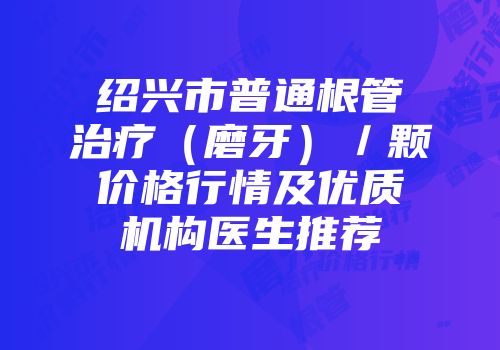 绍兴市普通根管治疗（磨牙）／颗价格行情及优质机构医生推荐