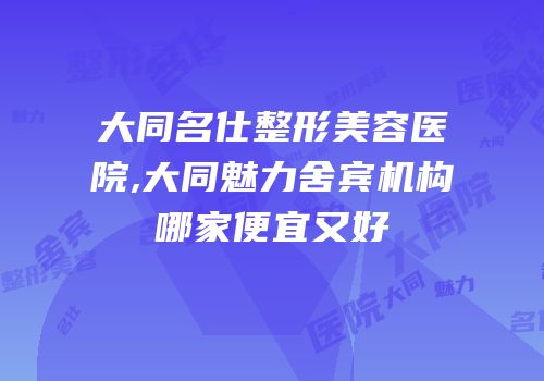 大同名仕整形美容医院,大同魅力舍宾机构哪家便宜又好