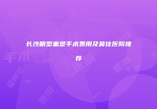 长沙眼型重塑手术费用及最佳医院推荐