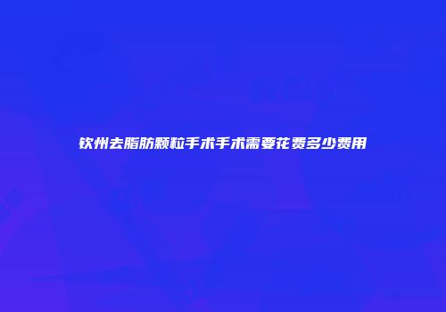 钦州去脂肪颗粒手术手术需要花费多少费用