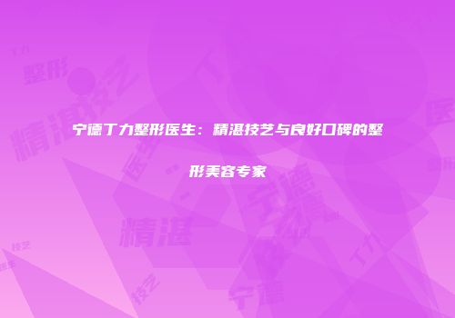 宁德丁力整形医生：精湛技艺与良好口碑的整形美容专家