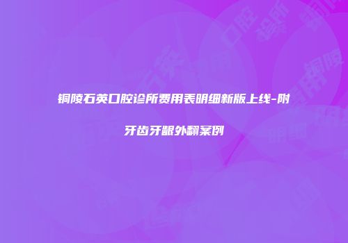 铜陵石英口腔诊所费用表明细新版上线-附牙齿牙龈外翻案例