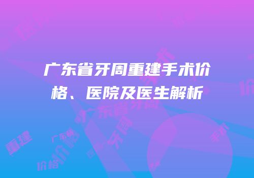 广东省牙周重建手术价格、医院及医生解析