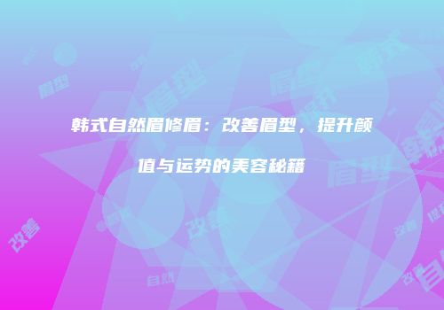 韩式自然眉修眉：改善眉型，提升颜值与运势的美容秘籍