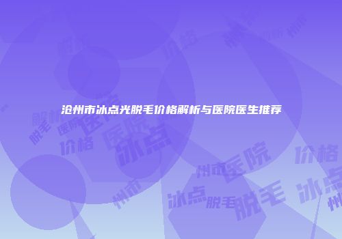 沧州市冰点光脱毛价格解析与医院医生推荐
