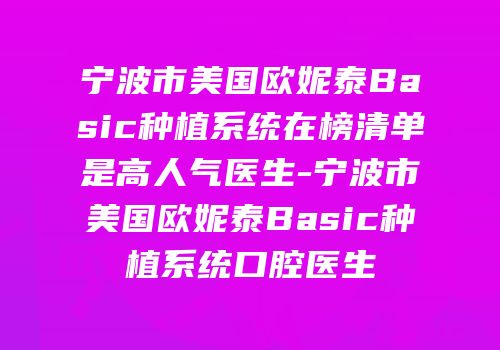 宁波市美国欧妮泰Basic种植系统在榜清单是高人气医生-宁波市美国欧妮泰Basic种植系统口腔医生