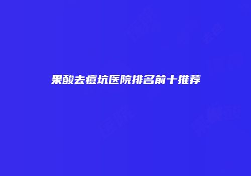果酸去痘坑医院排名前十推荐