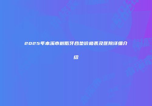 2025年本溪市树脂牙合垫价格表及医院详细介绍