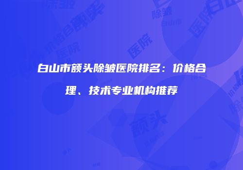 白山市额头除皱医院排名：价格合理、技术专业机构推荐