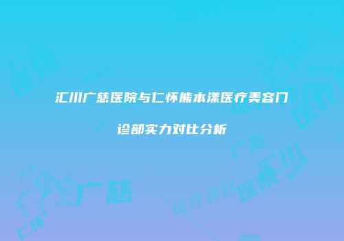 汇川广慈医院与仁怀熊本漾医疗美容门诊部实力对比分析