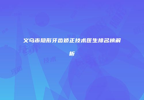 义乌市隐形牙齿矫正技术医生排名榜解析