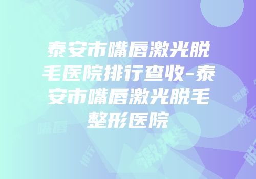 泰安市嘴唇激光脱毛医院排行查收-泰安市嘴唇激光脱毛整形医院