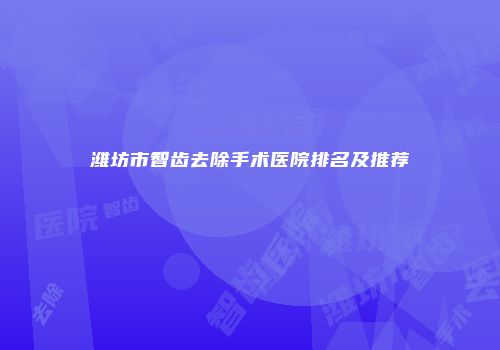 潍坊市智齿去除手术医院排名及推荐