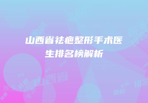 山西省祛疤整形手术医生排名榜解析