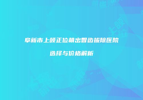 阜新市上颌正位萌出智齿拔除医院选择与价格解析