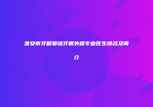 淮安市牙龈萎缩牙根外露专业医生排名及简介