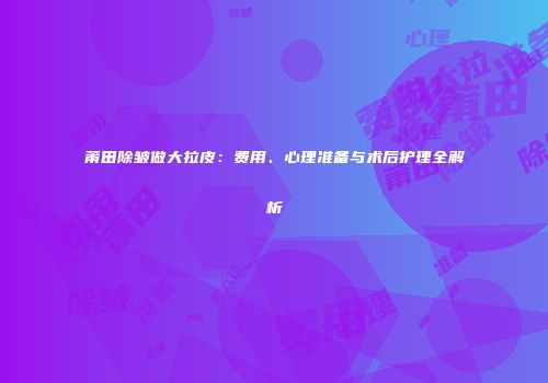莆田除皱做大拉皮：费用、心理准备与术后护理全解析