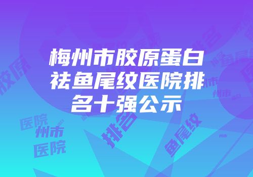 梅州市胶原蛋白祛鱼尾纹医院排名十强公示