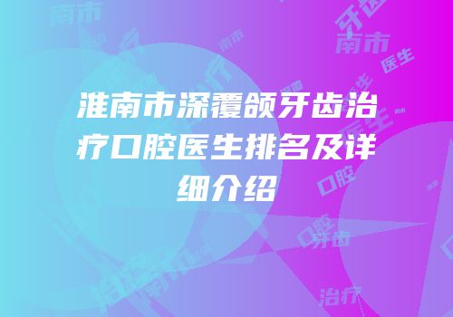 淮南市深覆颌牙齿治疗口腔医生排名及详细介绍