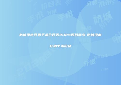 防城港市牙根手术价目表2025项目参考-防城港市牙根手术价格
