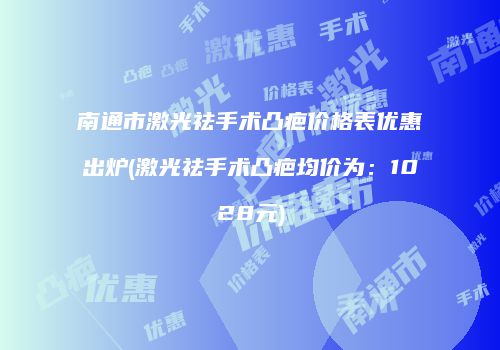 南通市激光祛手术凸疤价格表优惠出炉(激光祛手术凸疤均价为：1028元)