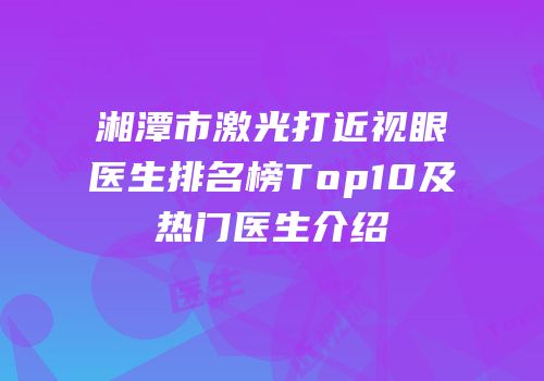 湘潭市激光打近视眼医生排名榜Top10及热门医生介绍