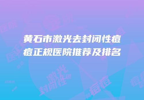 黄石市激光去封闭性痘痘正规医院推荐及排名