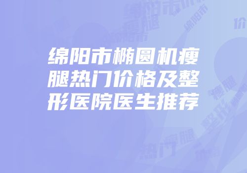 绵阳市椭圆机瘦腿热门价格及整形医院医生推荐