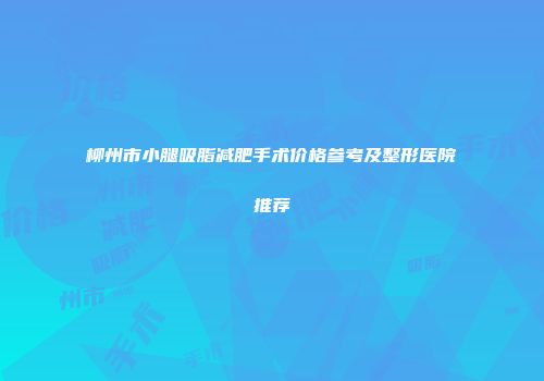 柳州市小腿吸脂减肥手术价格参考及整形医院推荐