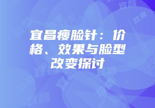 宜昌瘦脸针：价格、效果与脸型改变探讨