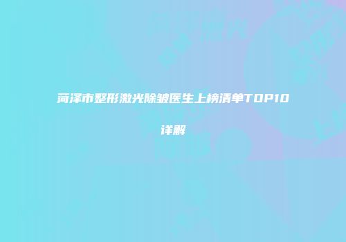 菏泽市整形激光除皱医生上榜清单TOP10详解