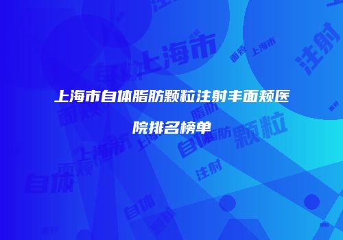 上海市自体脂肪颗粒注射丰面颊医院排名榜单
