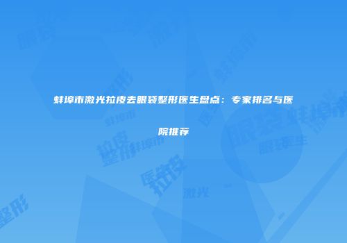 蚌埠市激光拉皮去眼袋整形医生盘点：专家排名与医院推荐