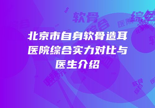 北京市自身软骨造耳医院综合实力对比与医生介绍