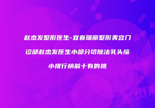赵杰发整形医生-宜春瑞丽整形美容门诊部赵杰发医生小部分切除法乳头缩小排行榜前十有的挑