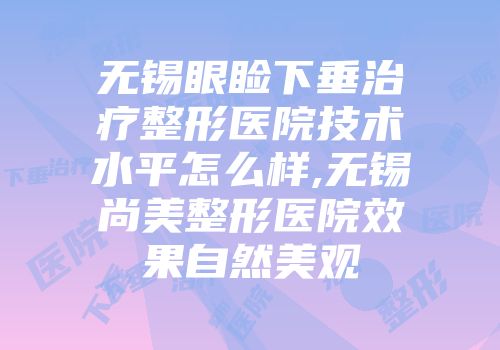 无锡眼睑下垂治疗整形医院技术水平怎么样,无锡尚美整形医院效果自然美观