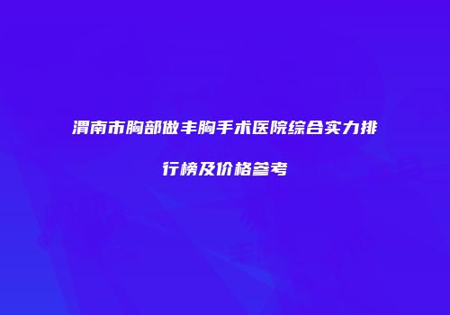 渭南市胸部做丰胸手术医院综合实力排行榜及价格参考