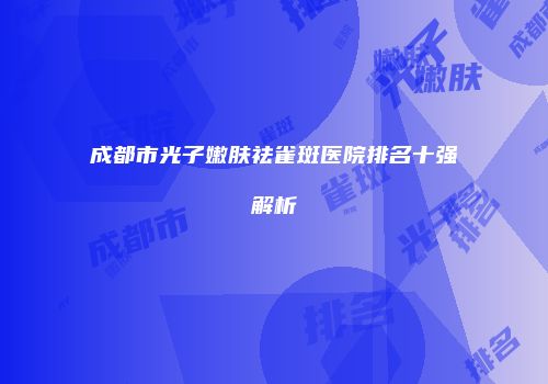 成都市光子嫩肤祛雀斑医院排名十强解析