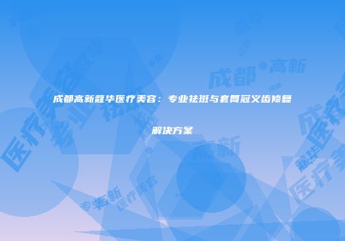 成都高新蔻华医疗美容：专业祛斑与套筒冠义齿修复解决方案