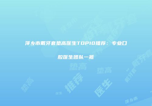 萍乡市戴牙套垫高医生TOP10推荐：专业口腔医生团队一览