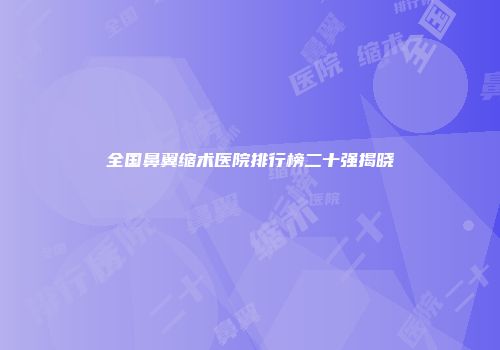 全国鼻翼缩术医院排行榜二十强揭晓