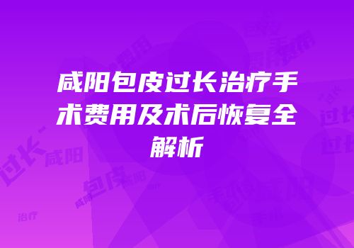咸阳包皮过长治疗手术费用及术后恢复全解析