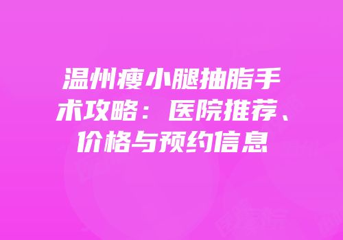 温州瘦小腿抽脂手术攻略：医院推荐、价格与预约信息