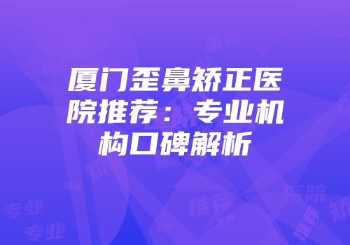 厦门歪鼻矫正医院推荐：专业机构口碑解析