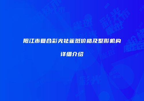 阳江市复合彩光祛雀斑价格及整形机构详细介绍