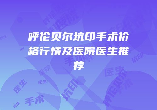呼伦贝尔坑印手术价格行情及医院医生推荐
