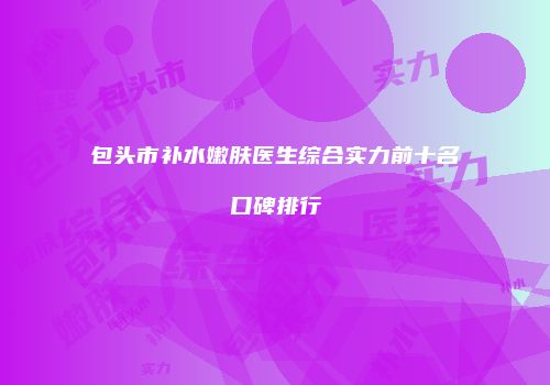 包头市补水嫩肤医生综合实力前十名口碑排行