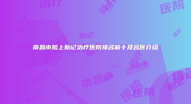 南昌市脸上胎记治疗医院排名前十及名医介绍
