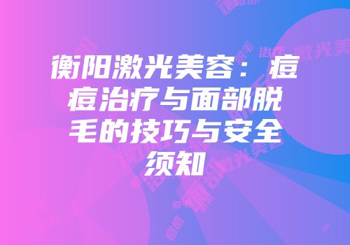 衡阳激光美容：痘痘治疗与面部脱毛的技巧与安全须知