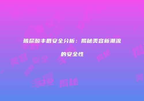 玻尿酸丰唇安全分析：揭秘美容新潮流的安全性